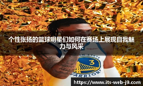 个性张扬的篮球明星们如何在赛场上展现自我魅力与风采